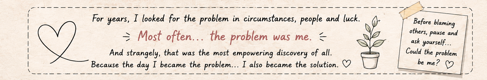 For years I looked for the problem in circumstances, people and luck. Most often the problem was me.
